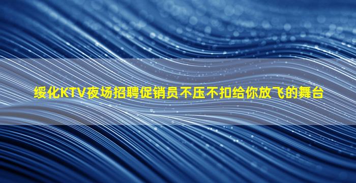 绥化KTV夜场招聘促销员不压不扣给你放飞的舞台